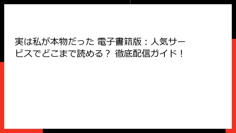 実は私が本物だった 電子書籍版：人気サービスでどこまで読める？ 徹底配信ガイド！