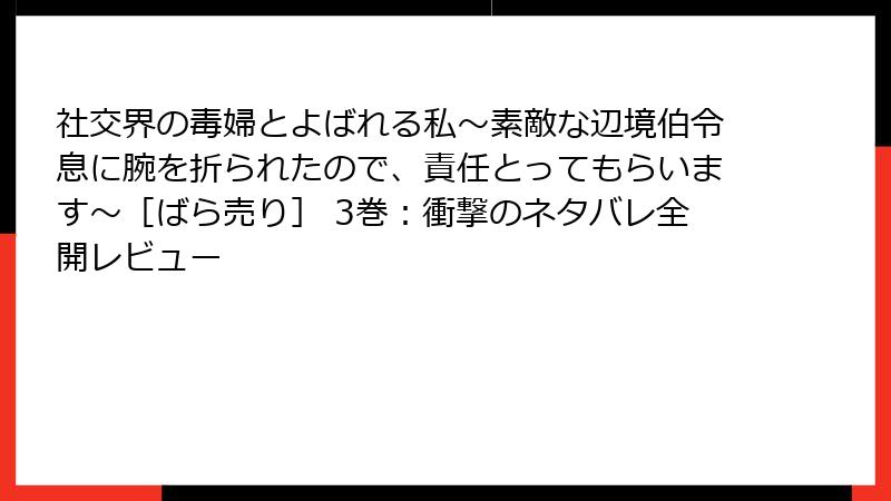 社交界の毒婦とよばれる私～素敵な辺境伯令息に腕を折られたので、責任とってもらいます～［ばら売り］ 3巻：衝撃のネタバレ全開レビュー