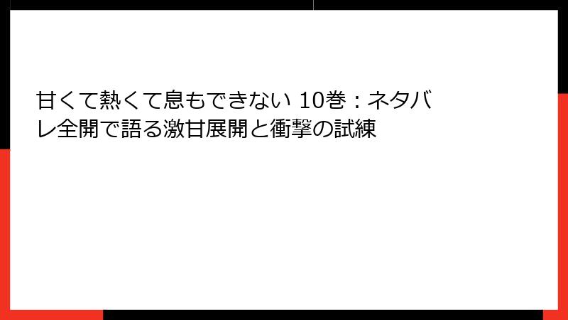 甘くて熱くて息もできない 10巻：ネタバレ全開で語る激甘展開と衝撃の試練