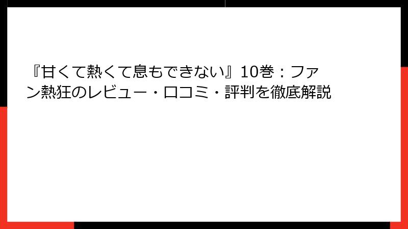 『甘くて熱くて息もできない』10巻：ファン熱狂のレビュー・口コミ・評判を徹底解説