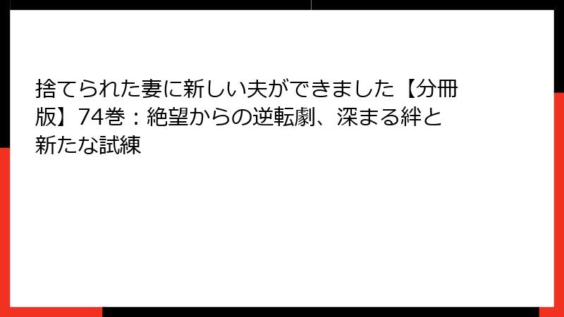 捨てられた妻に新しい夫ができました【分冊版】74巻：絶望からの逆転劇、深まる絆と新たな試練