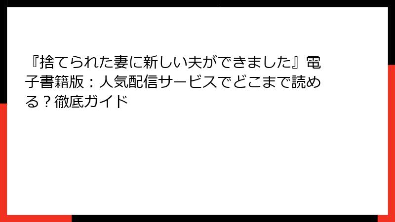 『捨てられた妻に新しい夫ができました』電子書籍版：人気配信サービスでどこまで読める？徹底ガイド
