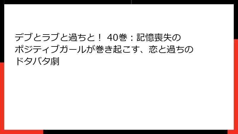 デブとラブと過ちと！ 40巻：記憶喪失のポジティブガールが巻き起こす、恋と過ちのドタバタ劇
