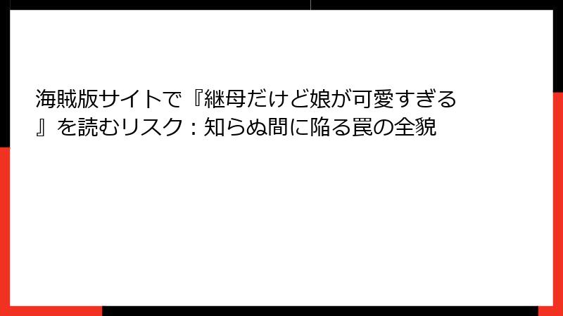 海賊版サイトで『継母だけど娘が可愛すぎる』を読むリスク：知らぬ間に陥る罠の全貌