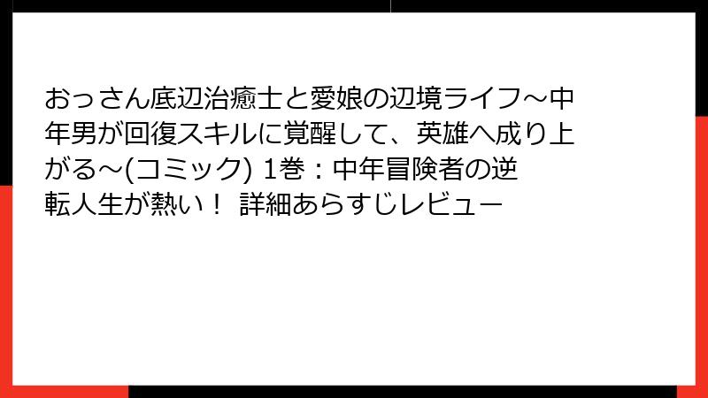 おっさん底辺治癒士と愛娘の辺境ライフ～中年男が回復スキルに覚醒して、英雄へ成り上がる～(コミック) 1巻：中年冒険者の逆転人生が熱い！ 詳細あらすじレビュー