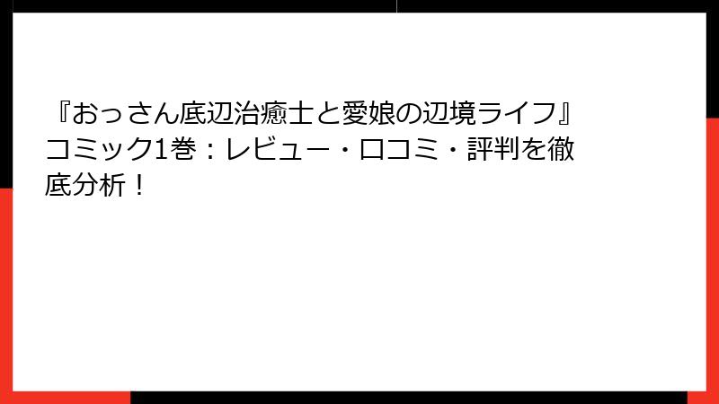 『おっさん底辺治癒士と愛娘の辺境ライフ』コミック1巻：レビュー・口コミ・評判を徹底分析！