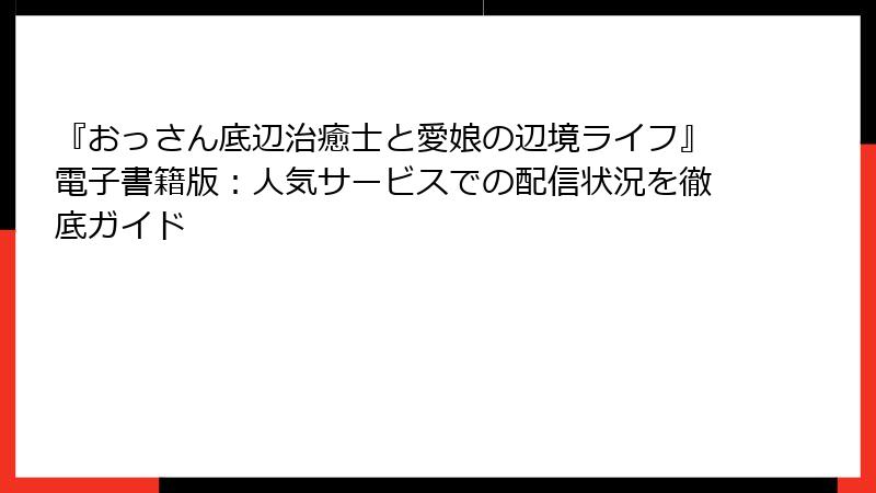 『おっさん底辺治癒士と愛娘の辺境ライフ』電子書籍版：人気サービスでの配信状況を徹底ガイド