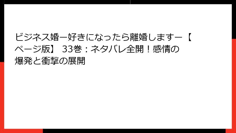 ビジネス婚ー好きになったら離婚しますー【ページ版】 33巻：ネタバレ全開！感情の爆発と衝撃の展開