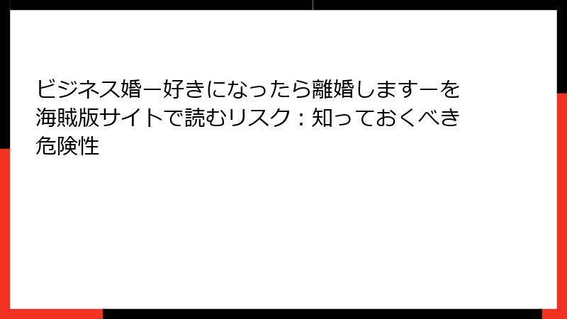 ビジネス婚ー好きになったら離婚しますーを海賊版サイトで読むリスク：知っておくべき危険性