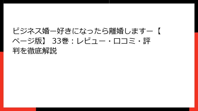 ビジネス婚ー好きになったら離婚しますー【ページ版】 33巻：レビュー・口コミ・評判を徹底解説