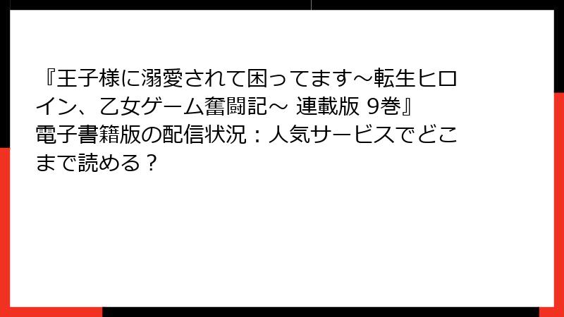 『王子様に溺愛されて困ってます～転生ヒロイン、乙女ゲーム奮闘記～ 連載版 9巻』電子書籍版の配信状況：人気サービスでどこまで読める？