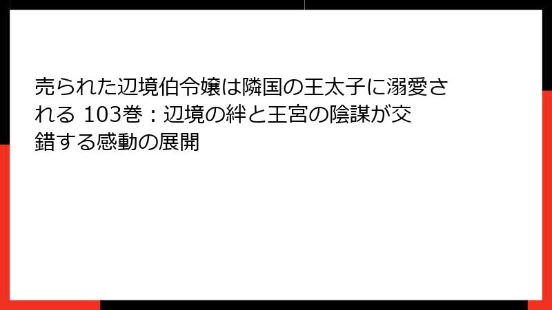 売られた辺境伯令嬢は隣国の王太子に溺愛される 103巻：辺境の絆と王宮の陰謀が交錯する感動の展開