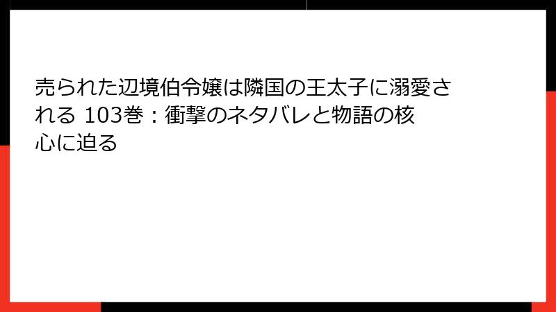 売られた辺境伯令嬢は隣国の王太子に溺愛される 103巻：衝撃のネタバレと物語の核心に迫る