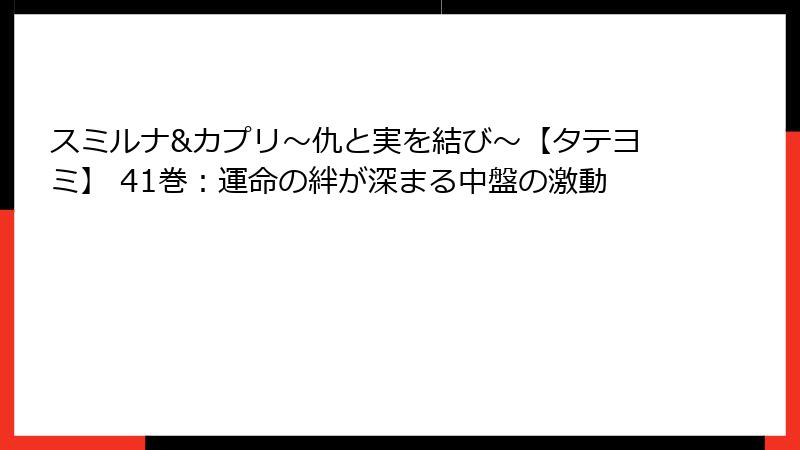 スミルナ&カプリ～仇と実を結び～【タテヨミ】 41巻：運命の絆が深まる中盤の激動