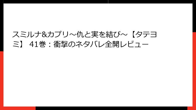 スミルナ&カプリ～仇と実を結び～【タテヨミ】 41巻：衝撃のネタバレ全開レビュー