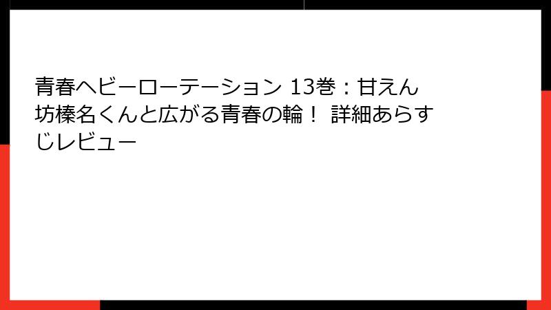 青春ヘビーローテーション 13巻：甘えん坊榛名くんと広がる青春の輪！ 詳細あらすじレビュー