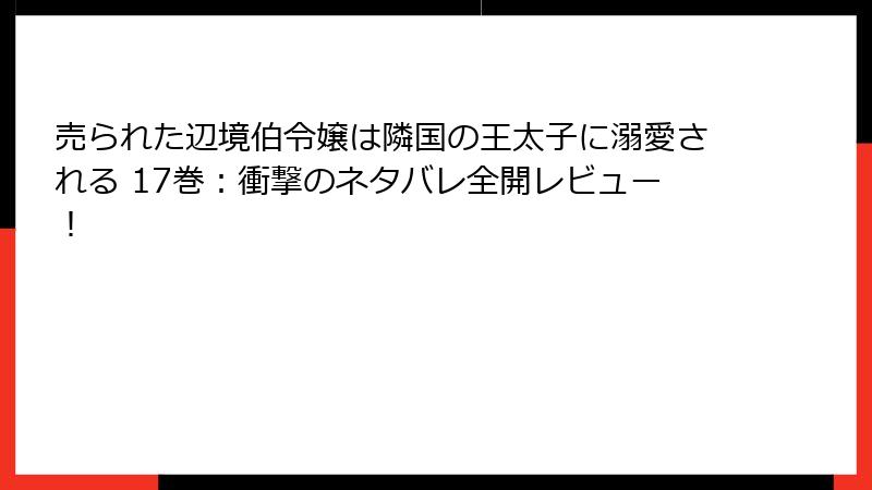 売られた辺境伯令嬢は隣国の王太子に溺愛される 17巻：衝撃のネタバレ全開レビュー！