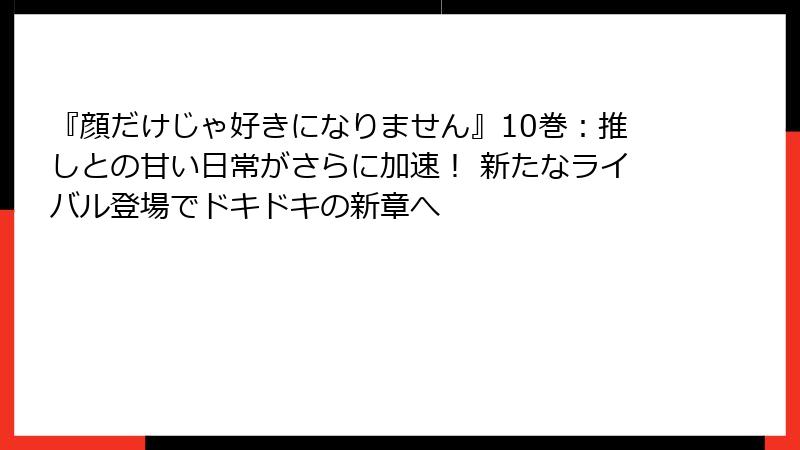 『顔だけじゃ好きになりません』10巻：推しとの甘い日常がさらに加速！ 新たなライバル登場でドキドキの新章へ