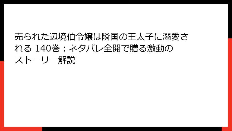 売られた辺境伯令嬢は隣国の王太子に溺愛される 140巻：ネタバレ全開で贈る激動のストーリー解説