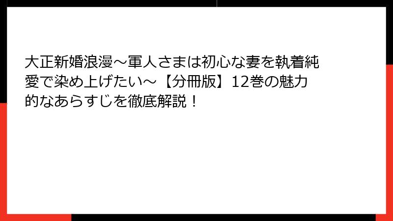大正新婚浪漫～軍人さまは初心な妻を執着純愛で染め上げたい～【分冊版】12巻の魅力的なあらすじを徹底解説！