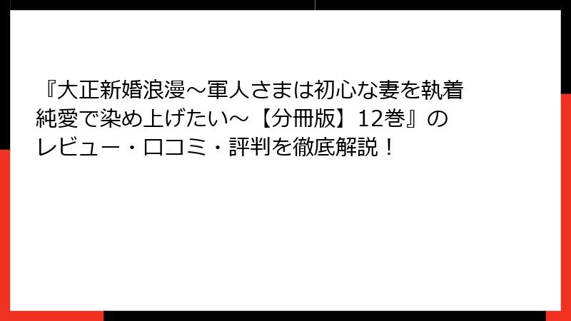 『大正新婚浪漫～軍人さまは初心な妻を執着純愛で染め上げたい～【分冊版】12巻』のレビュー・口コミ・評判を徹底解説！
