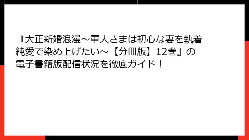 『大正新婚浪漫～軍人さまは初心な妻を執着純愛で染め上げたい～【分冊版】12巻』の電子書籍版配信状況を徹底ガイド！
