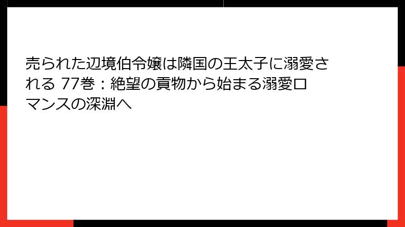 売られた辺境伯令嬢は隣国の王太子に溺愛される 77巻：絶望の貢物から始まる溺愛ロマンスの深淵へ