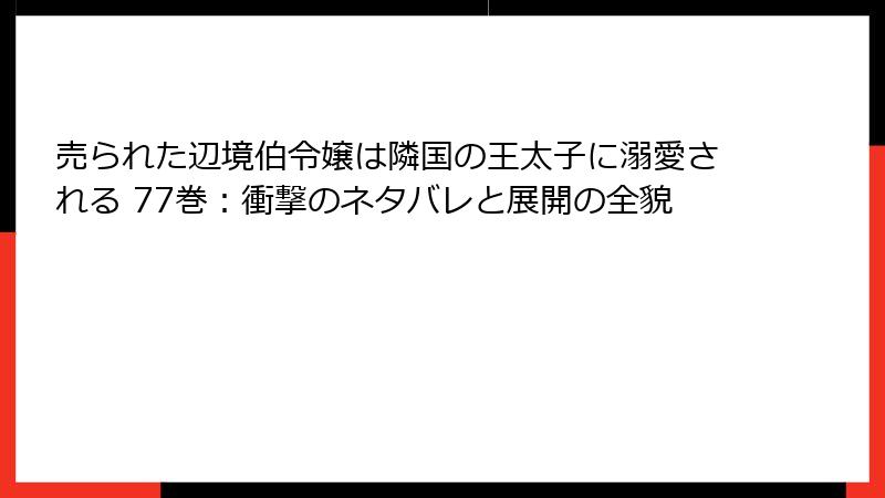 売られた辺境伯令嬢は隣国の王太子に溺愛される 77巻：衝撃のネタバレと展開の全貌