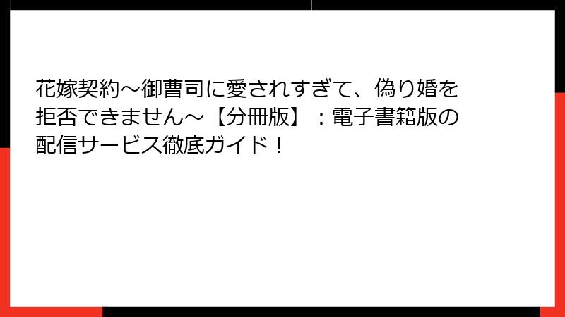 花嫁契約～御曹司に愛されすぎて、偽り婚を拒否できません～【分冊版】：電子書籍版の配信サービス徹底ガイド！