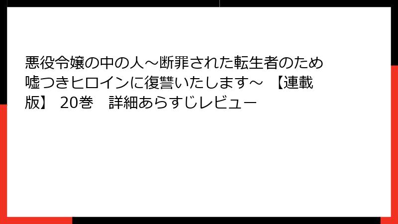 悪役令嬢の中の人～断罪された転生者のため嘘つきヒロインに復讐いたします～ 【連載版】 20巻　詳細あらすじレビュー