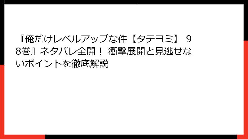 『俺だけレベルアップな件【タテヨミ】 98巻』ネタバレ全開！ 衝撃展開と見逃せないポイントを徹底解説