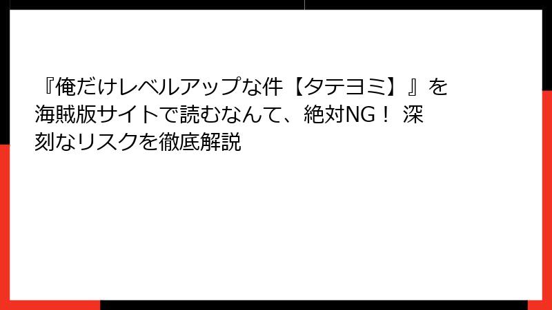 『俺だけレベルアップな件【タテヨミ】』を海賊版サイトで読むなんて、絶対NG！ 深刻なリスクを徹底解説