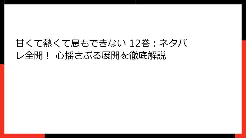 甘くて熱くて息もできない 12巻：ネタバレ全開！ 心揺さぶる展開を徹底解説