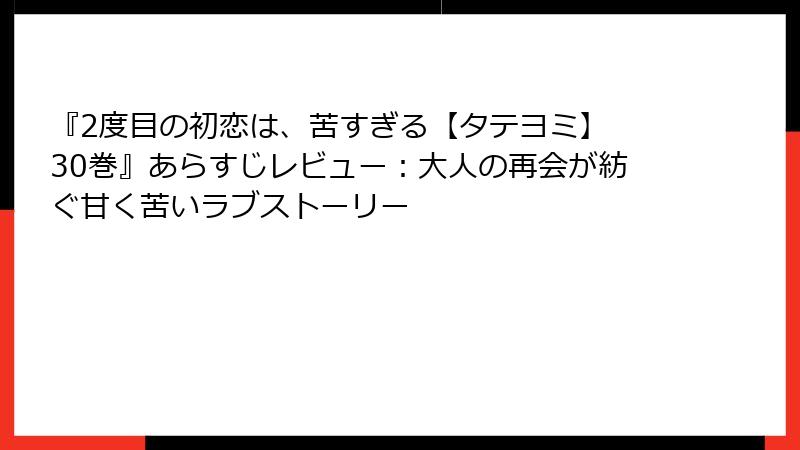 『2度目の初恋は、苦すぎる【タテヨミ】 30巻』あらすじレビュー：大人の再会が紡ぐ甘く苦いラブストーリー
