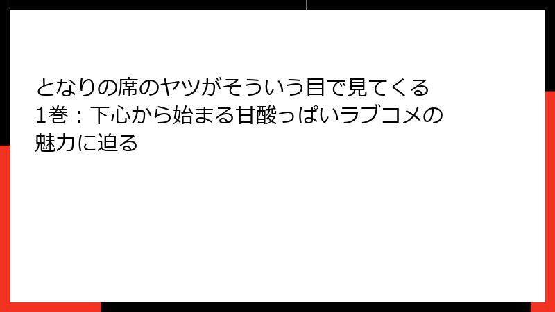 となりの席のヤツがそういう目で見てくる 1巻：下心から始まる甘酸っぱいラブコメの魅力に迫る