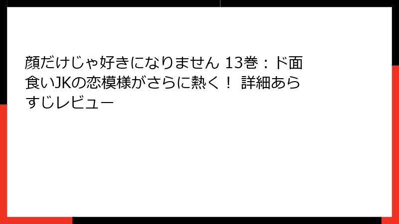 顔だけじゃ好きになりません 13巻：ド面食いJKの恋模様がさらに熱く！ 詳細あらすじレビュー