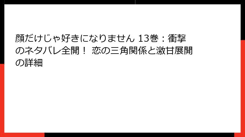 顔だけじゃ好きになりません 13巻：衝撃のネタバレ全開！ 恋の三角関係と激甘展開の詳細