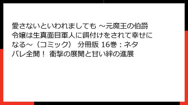 愛さないといわれましても ～元魔王の伯爵令嬢は生真面目軍人に餌付けをされて幸せになる～（コミック） 分冊版 16巻：ネタバレ全開！ 衝撃の展開と甘い絆の進展