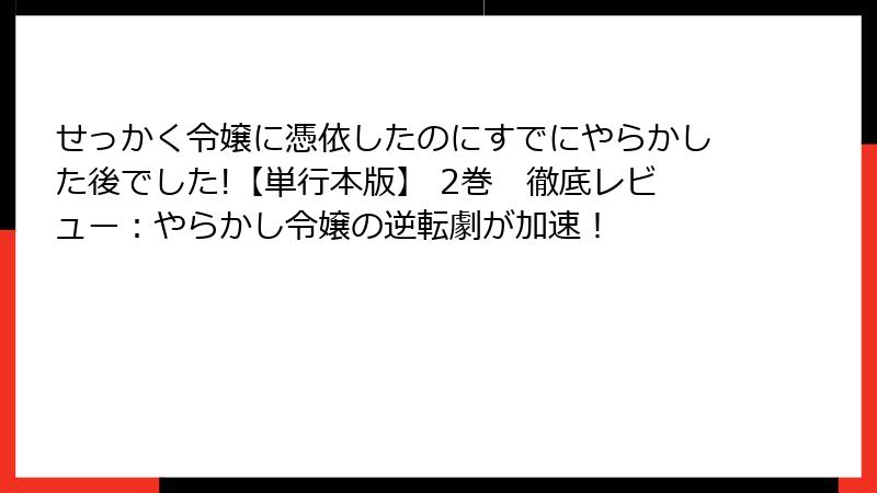 せっかく令嬢に憑依したのにすでにやらかした後でした!【単行本版】 2巻　徹底レビュー：やらかし令嬢の逆転劇が加速！