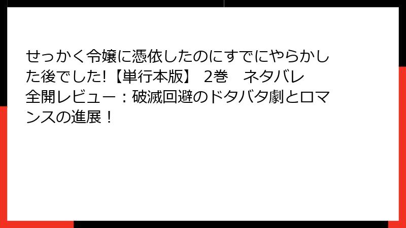 せっかく令嬢に憑依したのにすでにやらかした後でした!【単行本版】 2巻　ネタバレ全開レビュー：破滅回避のドタバタ劇とロマンスの進展！