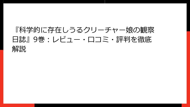 『科学的に存在しうるクリーチャー娘の観察日誌』9巻：レビュー・口コミ・評判を徹底解説