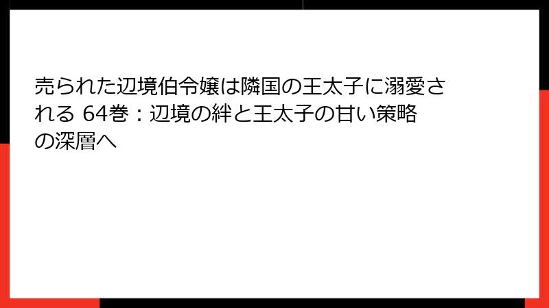 売られた辺境伯令嬢は隣国の王太子に溺愛される 64巻：辺境の絆と王太子の甘い策略の深層へ