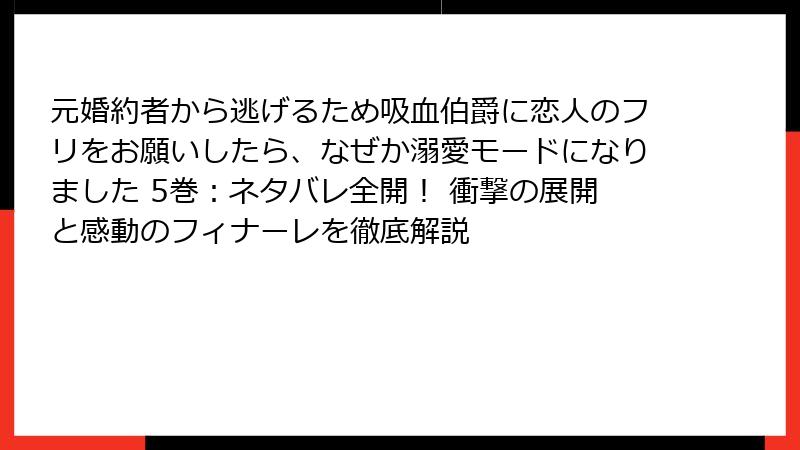 元婚約者から逃げるため吸血伯爵に恋人のフリをお願いしたら、なぜか溺愛モードになりました 5巻：ネタバレ全開！ 衝撃の展開と感動のフィナーレを徹底解説