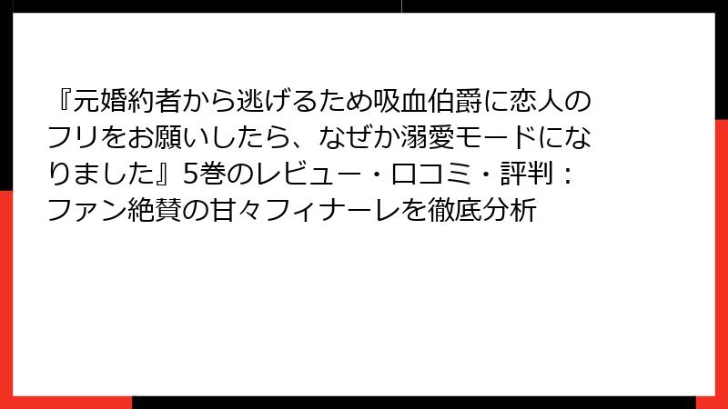 『元婚約者から逃げるため吸血伯爵に恋人のフリをお願いしたら、なぜか溺愛モードになりました』5巻のレビュー・口コミ・評判：ファン絶賛の甘々フィナーレを徹底分析