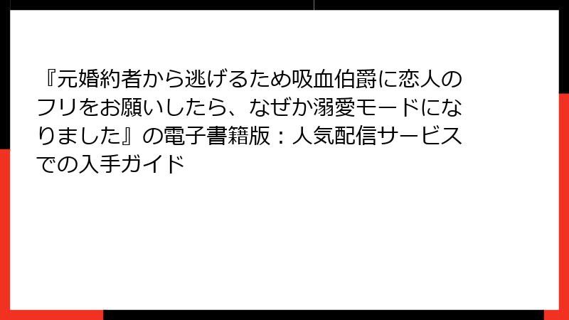 『元婚約者から逃げるため吸血伯爵に恋人のフリをお願いしたら、なぜか溺愛モードになりました』の電子書籍版：人気配信サービスでの入手ガイド