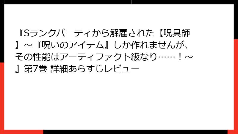 『Sランクパーティから解雇された【呪具師】～『呪いのアイテム』しか作れませんが、その性能はアーティファクト級なり……！～』第7巻 詳細あらすじレビュー