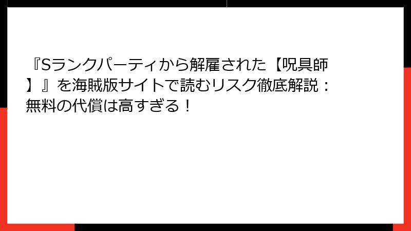 『Sランクパーティから解雇された【呪具師】』を海賊版サイトで読むリスク徹底解説：無料の代償は高すぎる！