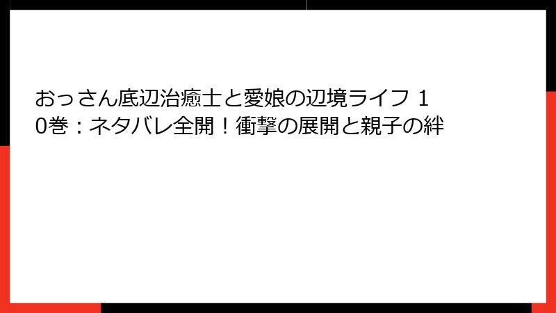 おっさん底辺治癒士と愛娘の辺境ライフ 10巻：ネタバレ全開！衝撃の展開と親子の絆