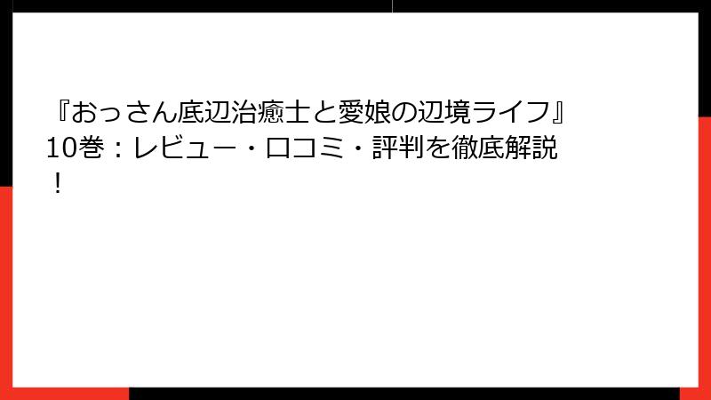 『おっさん底辺治癒士と愛娘の辺境ライフ』10巻：レビュー・口コミ・評判を徹底解説！