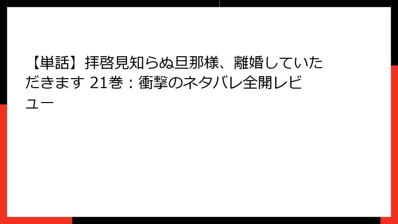 【単話】拝啓見知らぬ旦那様、離婚していただきます 21巻：衝撃のネタバレ全開レビュー